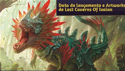 Novidades de MTG Lost Caverns Of Ixalan! Data de lançamento e Artworks