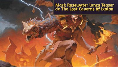 Mark Rosewater lança Teaser de The Lost Caverns of Ixalan