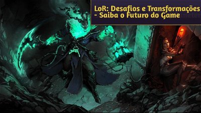 LoR: Desafios e Transformações: O Futuro de Legends of Runeterra