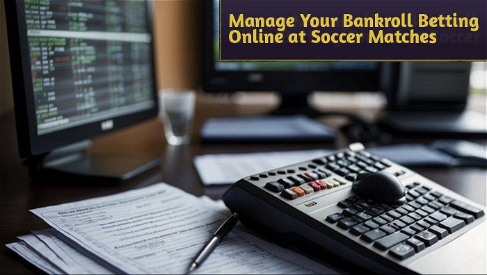 How to Manage Your Bankroll When Betting Online at Soccer Matches: Essential Strategies and Tips