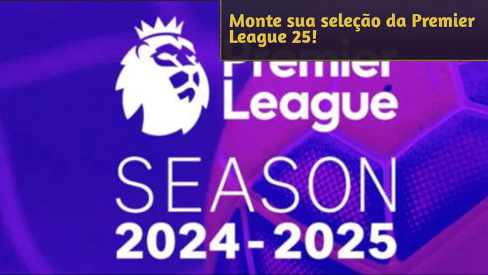 Desafio: Monte a seleção da Premier League Temporada 2024-25 perfeita para você!