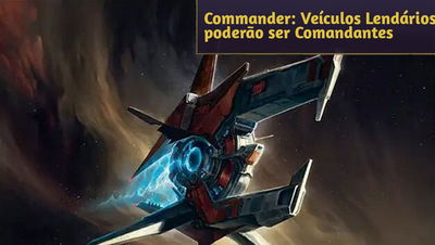 Commander: A partir de Edge of Eternities, Veículos Lendários poderão ser Comandantes